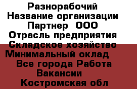 Разнорабочий › Название организации ­ Партнер, ООО › Отрасль предприятия ­ Складское хозяйство › Минимальный оклад ­ 1 - Все города Работа » Вакансии   . Костромская обл.